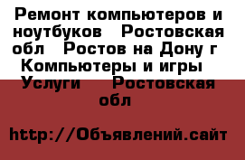 Ремонт компьютеров и ноутбуков - Ростовская обл., Ростов-на-Дону г. Компьютеры и игры » Услуги   . Ростовская обл.